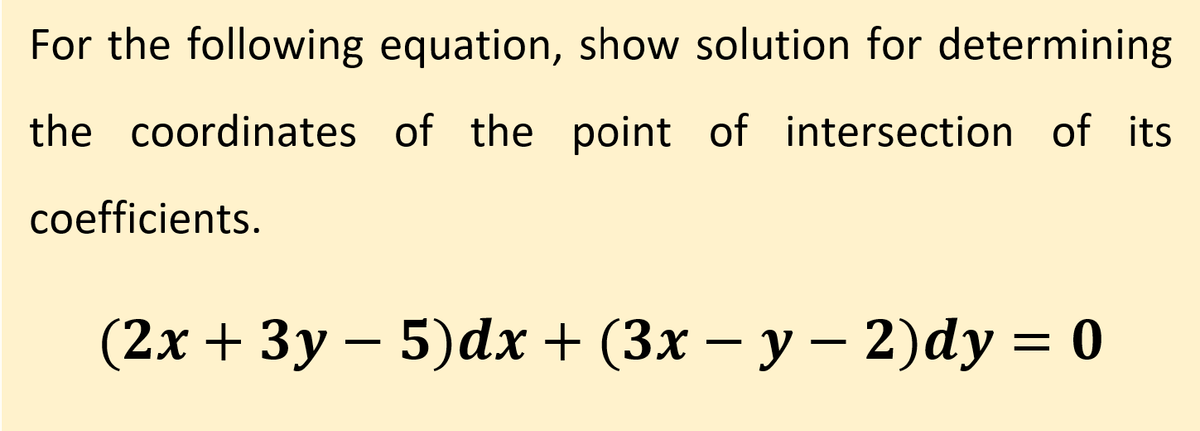 For the following equation, show solution for determining
the coordinates of the point of intersection of its
coefficients.
(2х + 3у — 5)dх + (3х — у — 2)dy %3D 0
