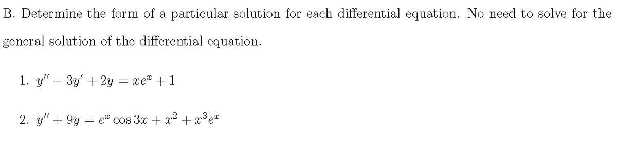 B. Determine the form of a particular solution for each differential equation. No need to solve for the
general solution of the differential equation.
1. y" – 3y' + 2y
xe + 1
2. y" + 9y
e* cos 3x + x² + x³e*
