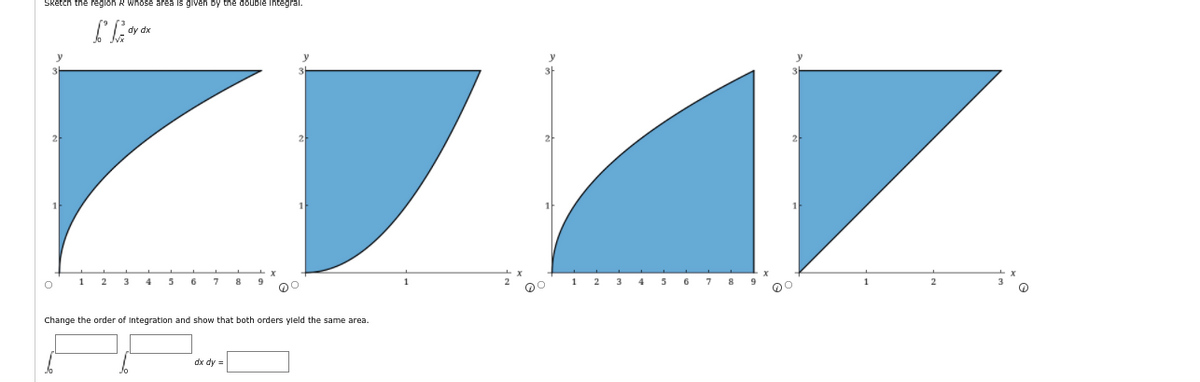 Sketch the reglon R whose area Is glven by the double Integral.
dy dx
2
1
2
4
6
7
8 9
1 2 3
4
5
6 7
8
Change the order of Integration and show that both orders yleld the same area.
dx dy =
