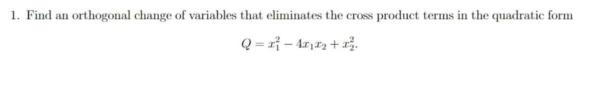1. Find an orthogonal change of variables that eliminates the cross product terms in the quadratic form
Q = rỉ – 4x1*2 + .
