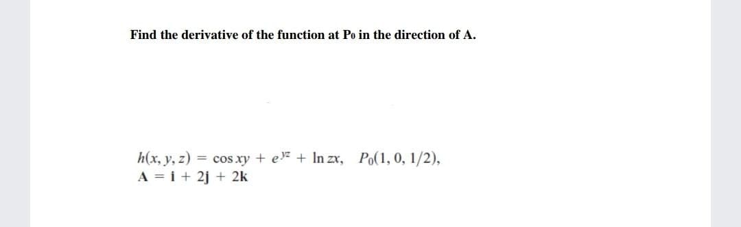 Find the derivative of the function at Po in the direction of A.
= cos xy + e + In zx, Po(1, 0, 1/2),
h(x, y, z)
A = i + 2j + 2k
