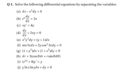 Q1. Solve the following differential equations by separating the variables:
(a) dx-x²dy= 0
(b) e = 2x
(c) xy' = 4y
(d) + 2xy = 0
dy
(e) x²y*dy = (y + 1)dx
(f) sin 3xdx + 2ycos'3xdy = 0
(g) (1 + y*\dx+ (1 +x³pdy = 0
(h) đr = 3(cosOdr + rsin@d®)
(i) (e²" + 4)y' = y
6) y lnxlnydx+ dy = 0
