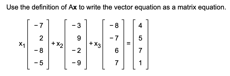 Use the definition of Ax to write the vector equation as a matrix equation.
X1
7
2
- 8
-5
+ X2
- 3
9
-2
-9
+ X3
-8
-7
6
7
4
5
7
] [₁
1
