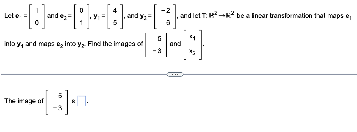 0
2
·[:]-~-~~-[;}~-[:]~-~~-[ 3 ]
and =
=
Y₁
Let e₁ =
e₂
The image of
into y₁ and maps €2 into y₂. Find the images of
5
- 3
and Y2
is
LO
- 3
and let T: R² R² be a linear transformation that maps ₁
and
X₁
X2
