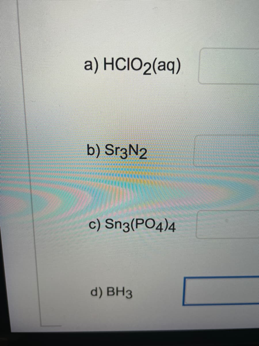 a) HCIO2(aq)
b) Sr3N2
c) Sn3(PO4)4
d) BH3
