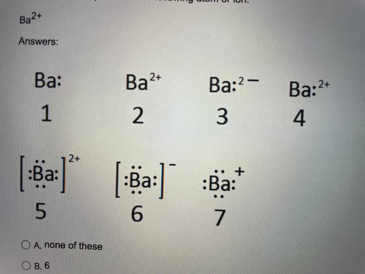 Ba2+
Answers:
Ba:
2+
Ba:2-
Ba:2+
1
2 3
4
2+
:Ba: :Ba:
6.
7
O A. none of these
О в. 6
