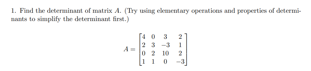 1. Find the determinant of matrix A. (Try using elementary operations and properties of determi-
nants to simplify the determinant first.)
A =
4 0
23
02
1
3 2
1
-3
10 2
-3
1 0