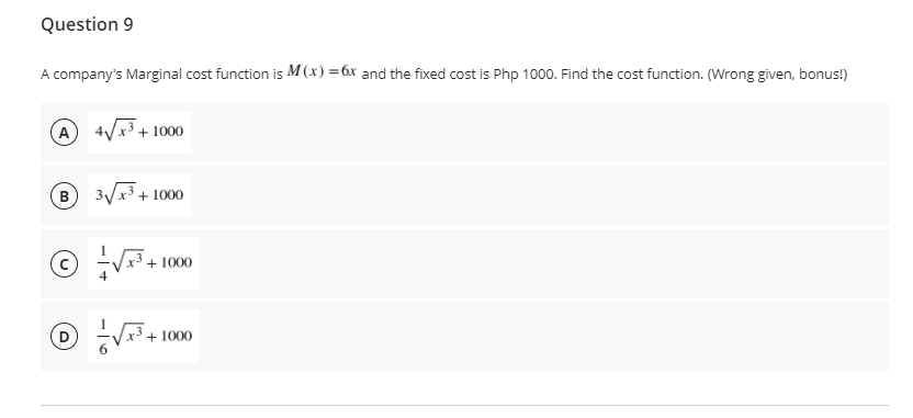 Question 9
A company's Marginal cost function is M (x) =6x and the fixed cost is Php 1000. Find the cost function. (Wrong given, bonus!)
A 4/x³ + 1000
B 3/x3 + 1000
+ 1000
+ 1000
