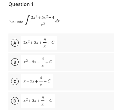Question 1
2x³+ 5x²– 4
-dx
Evaluate
x2
4
2x2+ 5x+ -+C
A
4
x²– 5x - +C
B
4
(c)
x- 5x + -+C
4
x²+ 5x + +C
D
