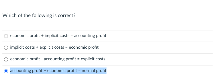 Which of the following is correct?
economic profit + implicit costs = accounting profit
implicit costs + explicit costs = economic profit
economic profit - accounting profit = explicit costs
accounting profit + economic profit = normal profit
