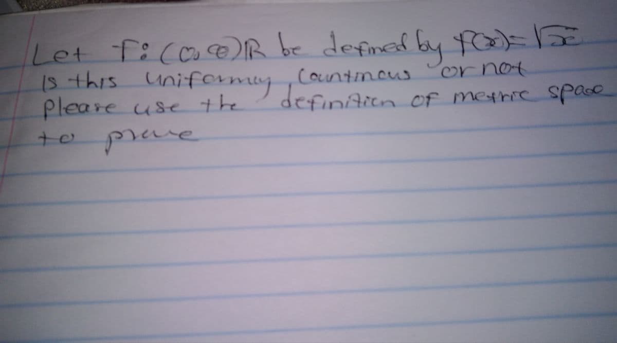 Let f:(o R be defimd by fos
18 this uniferme
Pleare use the
+o
29
y,Counimous
defintion Of methre Space
uy
ornot
Of metriCSpace
prave
