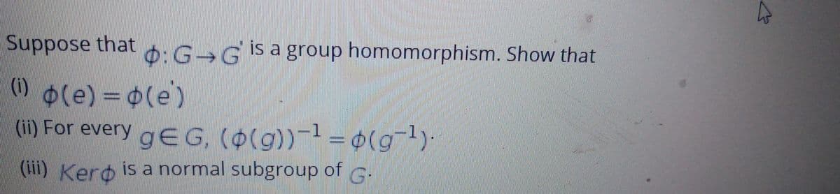 Suppose that
6:G>G is a group homomorphism. Show that
(0 ole) = 0(e')
(1)
(ii) For every gEG, (0(g))-1 = o(gl)-
gEG, (0(g))-1= 0(g-1)-
(iii) Kero is a normal subgroup of .
