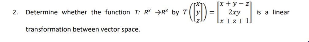 Гх + у — z]
2ху
Lx + z + 1]
2.
Determine whether the function T: R3 →R³ by T |
is a linear
transformation between vector space.
