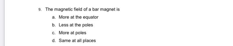 9. The magnetic field of a bar magnet is
a. More at the equator
b. Less at the poles
c. More at poles
d. Same at all places
