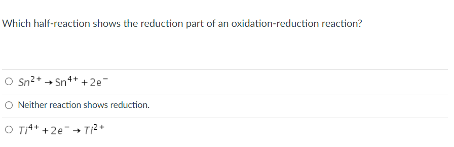 Which half-reaction shows the reduction part of an oxidation-reduction reaction?
O Sn2+ → Sn4+ + 2e¯
O Neither reaction shows reduction.
O Ti4+ +2e-→ Ti²+
