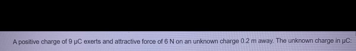 A positive charge of 9 uC exerts and attractive force of 6 N on an unknown charge 0.2 m away. The unknown charge in uC:
