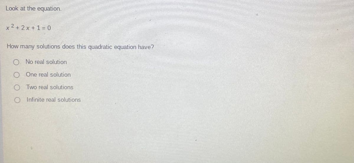 Look at the equation.
x 2 + 2x + 1= 0
How many solutions does this quadratic equation have?
O No real solution
O One real solution
O Two real solutions
O Infinite real solutions
