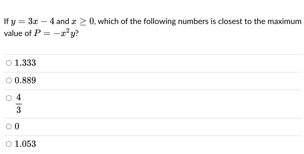 If y
3x
- 4 and x > 0, which of the following numbers is closest to the maximum
-
value of P = -x² y?
O 1.333
O 0.889
3
O 1.053
