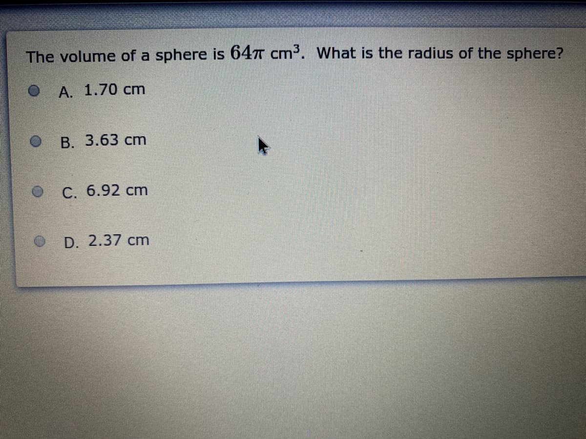 The volume of a sphere is 647 cm³. What is the radius of the sphere?
O A. 1.70 cm
B. 3.63 cm
C. 6.92 cm
D. 2.37 cm

