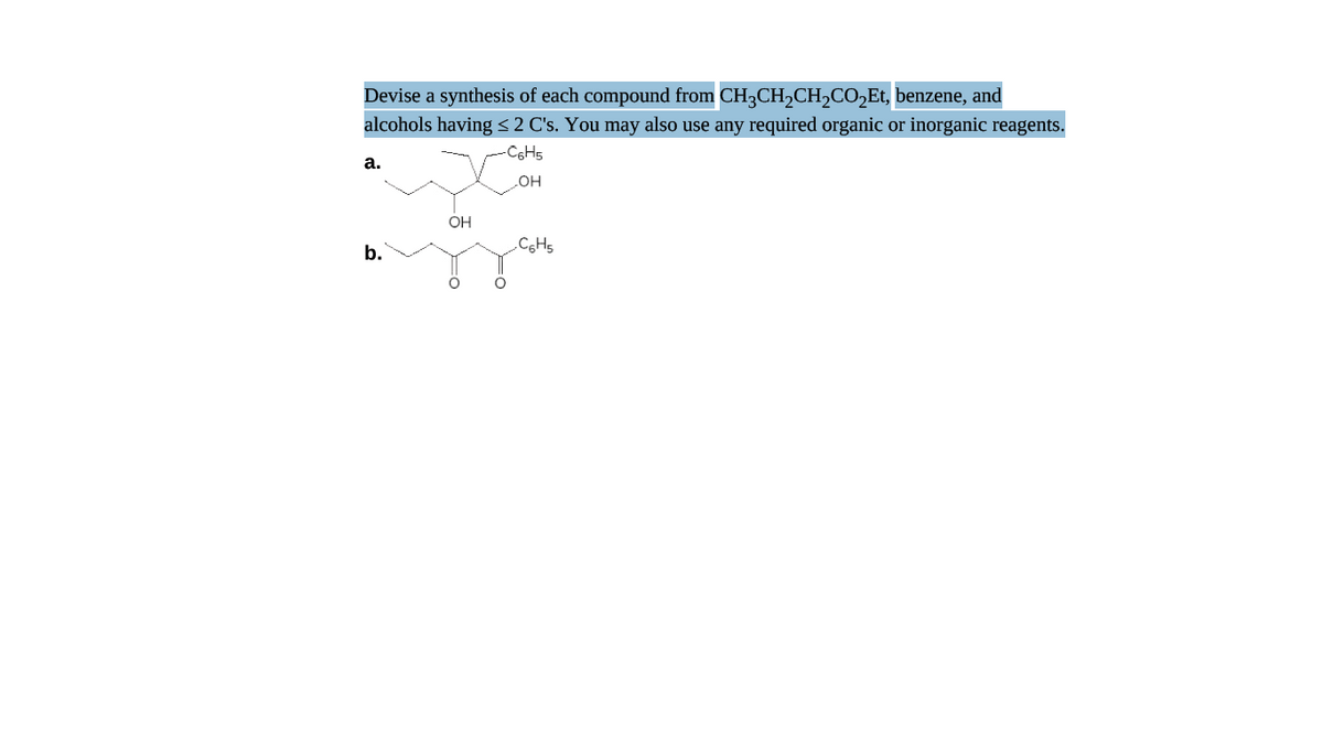 Devise a synthesis of each compound from CH3CH,CH,CO,Et, benzene, and
alcohols having <2 C's. You may also use any required organic or inorganic reagents.
-CoHs
а.
он
OH
b.
