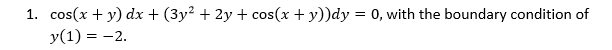 1. cos(x + y) dx + (3y? + 2y + cos(x + y))dy = 0, with the boundary condition of
y(1) = -2.
