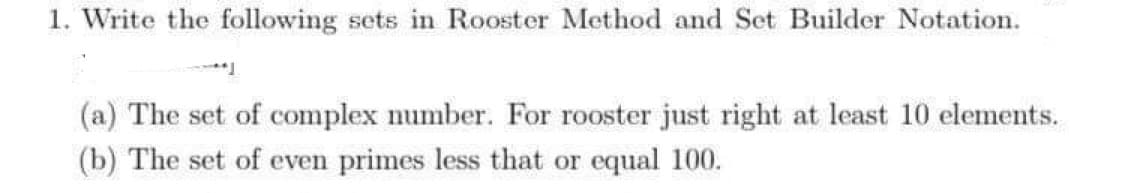 1. Write the following sets in Rooster Method and Set Builder Notation.
(a) The set of complex number. For rooster just right at least 10 elements.
(b) The set of even primes less that or equal 100.