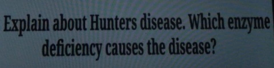 Explain about Hunters disease. Which enzyme
deficiency causes the disease?
