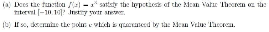 Does the function f(x) = r satisfy the hypothesis of the Mean Value Theorem on the
interval [-10, 10]? Justify your answer.
(b) If so, determine the point c which is quaranteed by the Mean Value Theorem.
