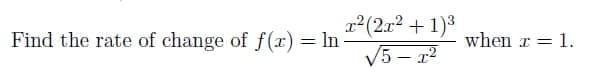 r2(2x2 +1)3
V5 - 1?
Find the rate of change of f(x) = In
when r = 1.

