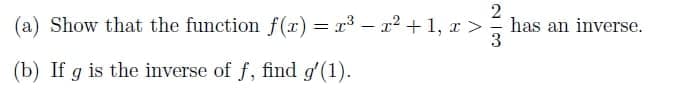 (a) Show that the function f(x) = x³ – x2 + 1, x >
has an inverse.
%3D
(b) If g is the inverse of f, find g'(1).
