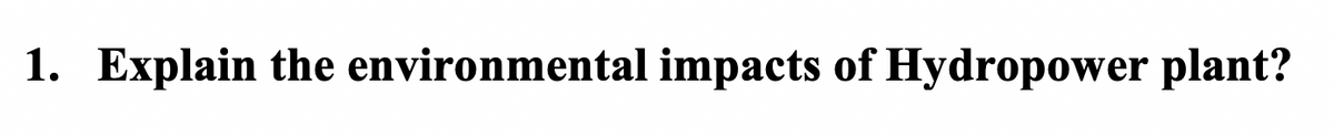 1. Explain the environmental impacts of Hydropower plant?
