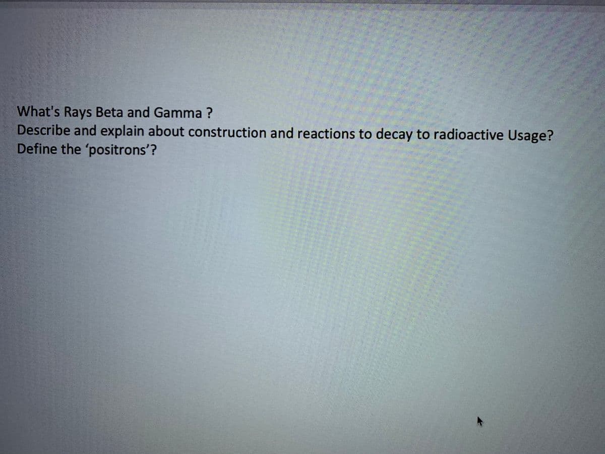 What's Rays Beta and Gamma ?
Describe and explain about construction and reactions to decay to radioactive Usage?
Define the 'positrons'?

