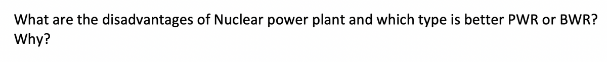 What are the disadvantages of Nuclear power plant and which type is better PWR or BWR?
Why?
