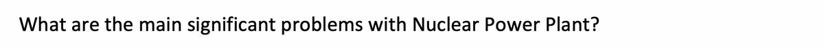 What are the main significant problems with Nuclear Power Plant?
