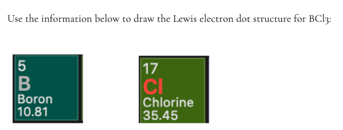 Use the information below to draw the Lewis electron dot structure for BC13:
17
B
CI
Boron
10.81
Chlorine
35.45
