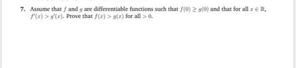 Assume that f and g are differentiable functions such that f(0) 2 g(0) and that for all r€R,
f'(z) > g(x). Prove that f(z) > g(z) for all >0.
