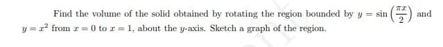 Find the volume of the solid obtained by rotating the region bounded by y = sin
G) and
y = x? from r = 0 to z = 1, about the y-axis. Sketch a graph of the region.
