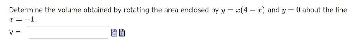 Determine the volume obtained by rotating the area enclosed by y = x(4 – x) and y =
x = -1.
0 about the line
V =
