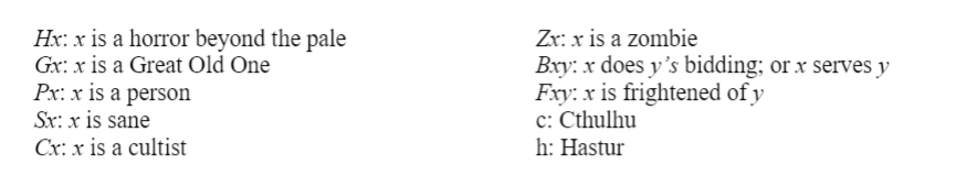 Hx: x is a horror beyond the pale
Gx: x is a Great Old One
Px: x is a person
Sx: x is sane
Cx: x is a cultist
Zx: x is a zombie
Bxy: x does y's bidding; or x serves y
Fxy: x is frightened of y
c: Cthulhu
h: Hastur
