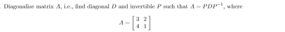 Diagonalize matrix A, i.e., find diagonal D and invertible P such that A = PDP-1, where
-[:]
3 2
A =
4 1
