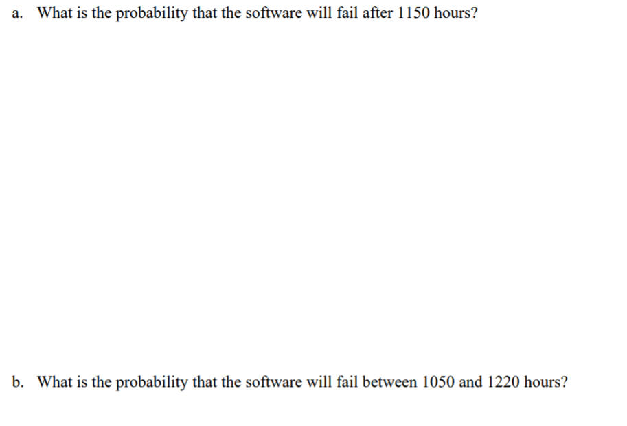 a. What is the probability that the software will fail after 1150 hours?
b. What is the probability that the software will fail between 1050 and 1220 hours?
