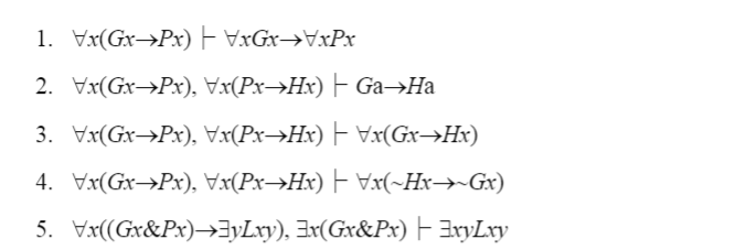 1. Vx(Gx→Px) E VxGx→VxPx
2. Vx(Gx→Px), Vx(PX→HX) F Ga→Ha
3. Vx(Gx→Px), Vx(Px→Hx) F x(Gx→Hx)
4. Vx(Gx→Px), Vx(Px→Hx) - vx(~Hx→»Gx)
5. Vx((Gx&Px)→3yLry), Ix(Gx&Px) F 3ryLxy
