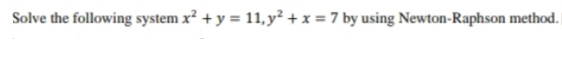 Solve the following system x² + y = 11, y² + x = 7 by using Newton-Raphson method.

