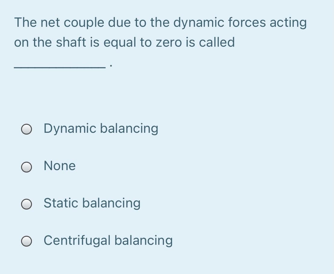 The net couple due to the dynamic forces acting
on the shaft is equal to zero is called
O Dynamic balancing
O None
O Static balancing
O Centrifugal balancing
