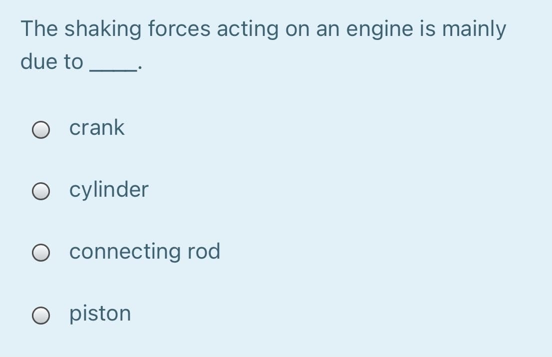 The shaking forces acting on an engine is mainly
due to
O crank
O cylinder
O connecting rod
O piston
