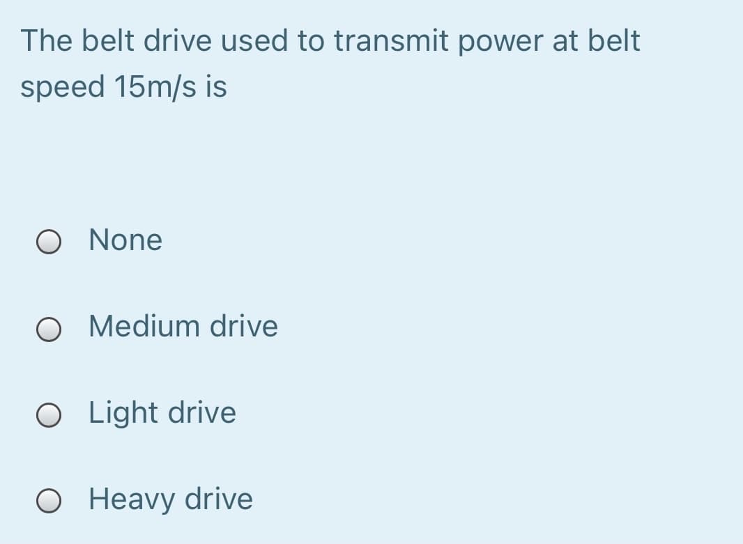 The belt drive used to transmit power at belt
speed 15m/s is
O None
O Medium drive
O Light drive
O Heavy drive
