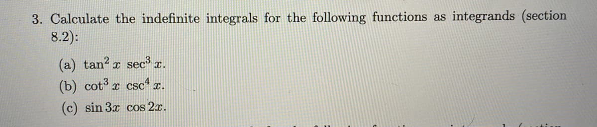 3. Calculate the indefinite integrals for the following functions as integrands (section
8.2):
(a) tan? x sec x.
(b) cot x csc1 x.
(c) sin 3x cos 2x.
