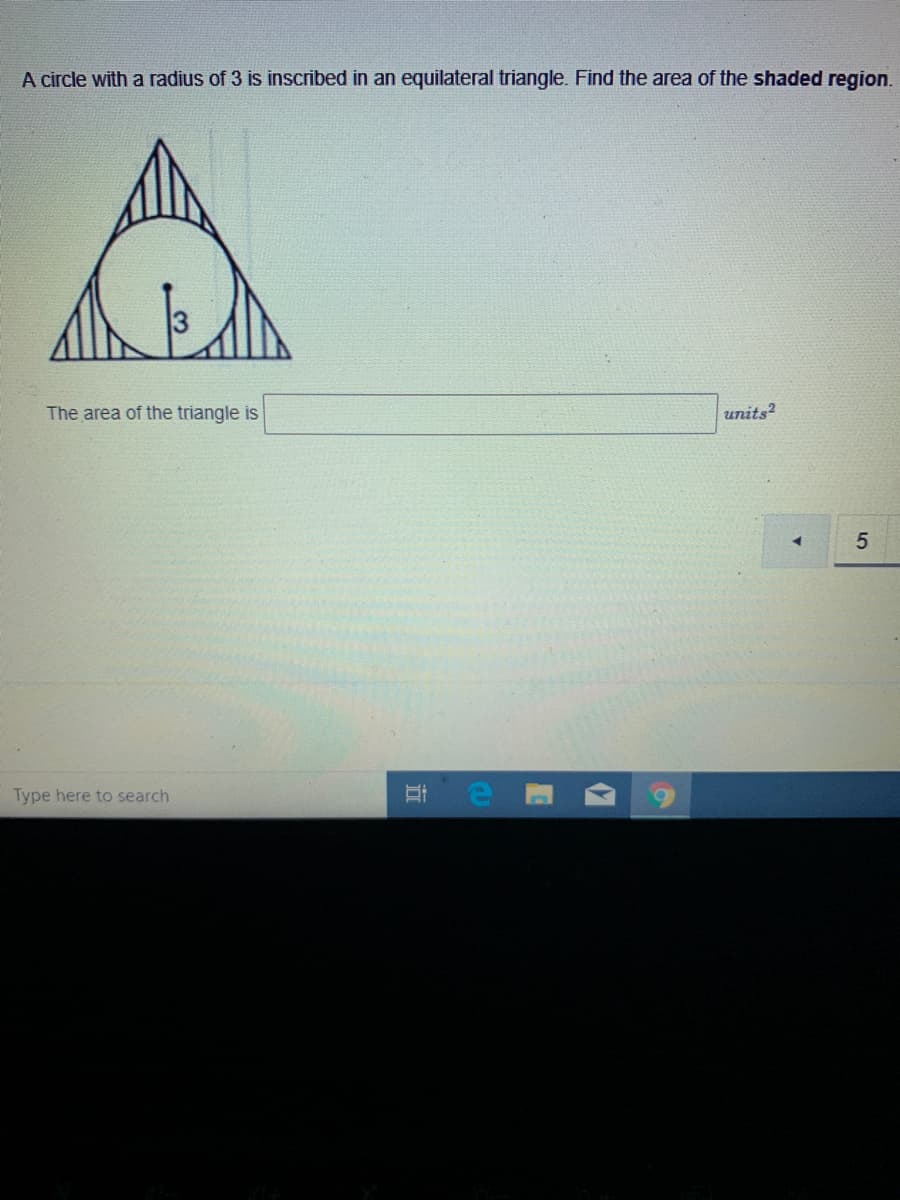 A circle with a radius of 3 is inscribed in an equilateral triangle. Find the area of the shaded region.
The area of the triangle is
units?
Type here to search
