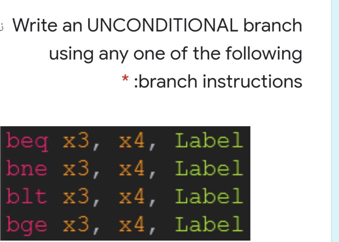 ¿ Write an UNCONDITIONAL branch
using any one of the following
:branch instructions
|beq x3, x4, Label
|bne x3, x4, Label
blt x3, x4, Label
bge x3, x4, Label
