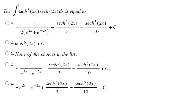 The
anh5
$(2x) sech (2x) dx is equal to
O A.
sech³ (2x)
sech (2x)
+C
1
2(e2* +e-2*)
3
10
B. tanh6 (2x) + C
O C. None of the choices in the list.
sech³ (2x)
sech (2x)
D.
+C.
2x
-2x
3
10
+e
OE.
-e2+e
sech³ (2x) sech$ (2x)
+C
-2x
3
10
